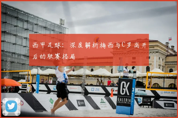 西甲足球：深度解析梅西与C罗离开后的联赛格局