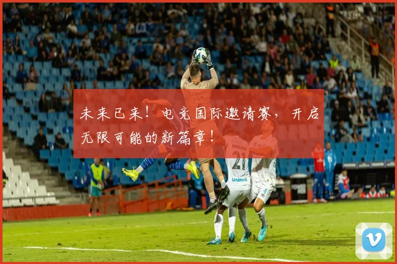 未来已来！电竞国际邀请赛，开启无限可能的新篇章！
