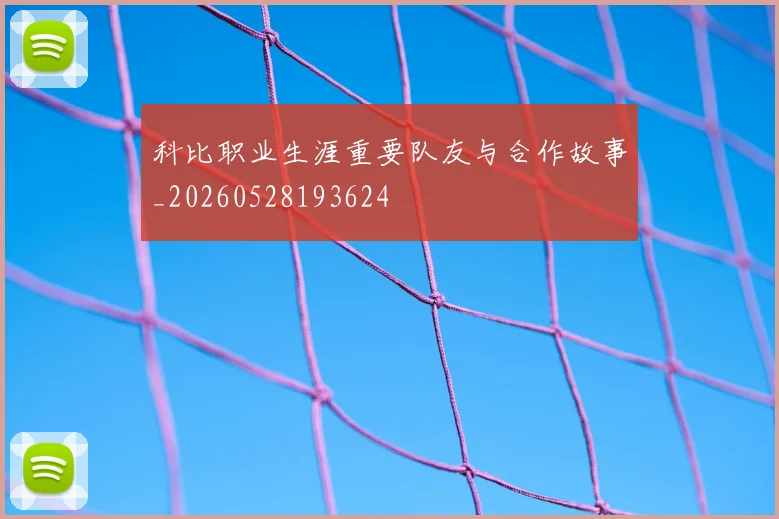科比职业生涯重要队友与合作故事_20260528193624