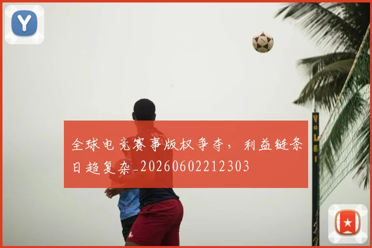 全球电竞赛事版权争夺，利益链条日趋复杂_20260602212303