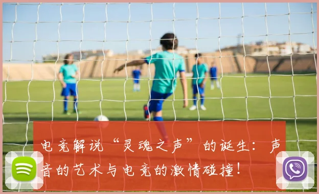 电竞解说“灵魂之声”的诞生：声音的艺术与电竞的激情碰撞！