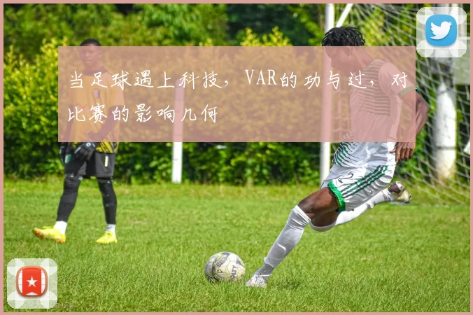 当足球遇上科技,VAR的功与过,对比赛的影响几何