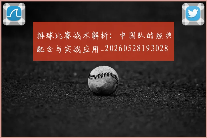 排球比赛战术解析：中国队的经典配合与实战应用_20260528193028