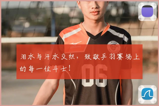 泪水与汗水交织，致敬乒羽赛场上的每一位斗士！