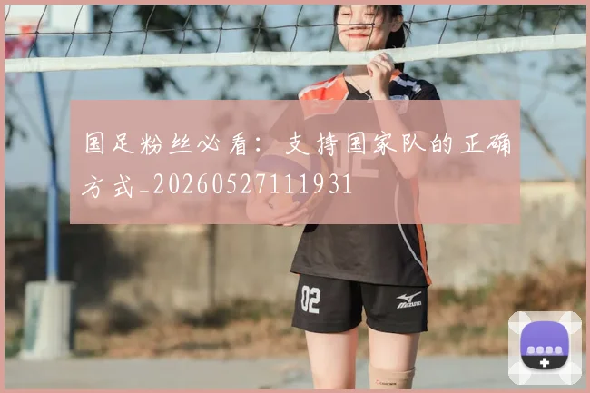 国足粉丝必看：支持国家队的正确方式_20260527111931