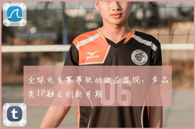 全球电竞赛事联动效应显现，多品类IP融合创新可期