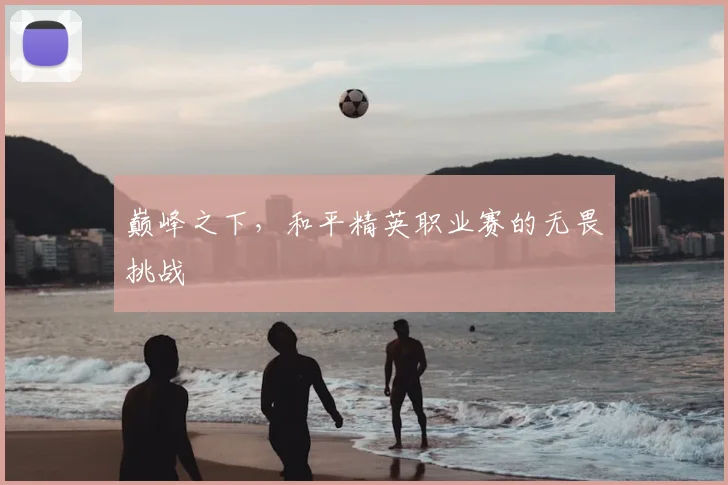巅峰之下，和平精英职业赛的无畏挑战