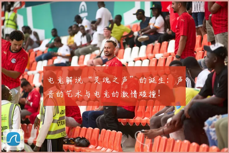 电竞解说“灵魂之声”的诞生：声音的艺术与电竞的激情碰撞！