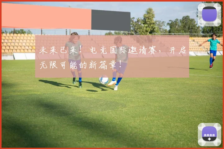未来已来！电竞国际邀请赛，开启无限可能的新篇章！