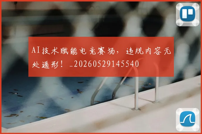 AI技术赋能电竞赛场，违规内容无处遁形！_20260529145540