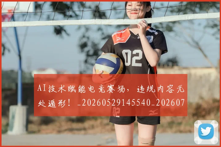 AI技术赋能电竞赛场，违规内容无处遁形！_20260529145540_20260702034611