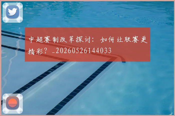 中超赛制改革探讨：如何让联赛更精彩？_20260526144033
