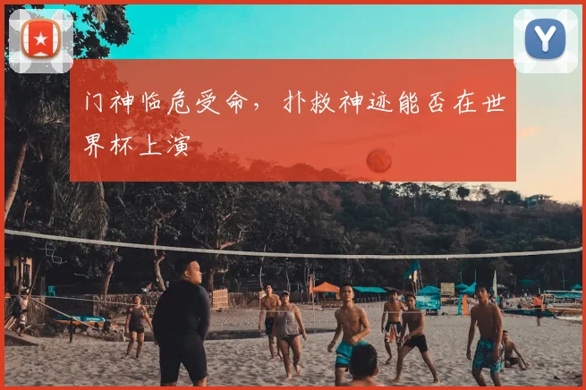 门神临危受命，扑救神迹能否在世界杯上演
