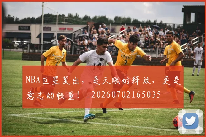 NBA巨星复出，是天赋的释放，更是意志的较量！_20260702165035