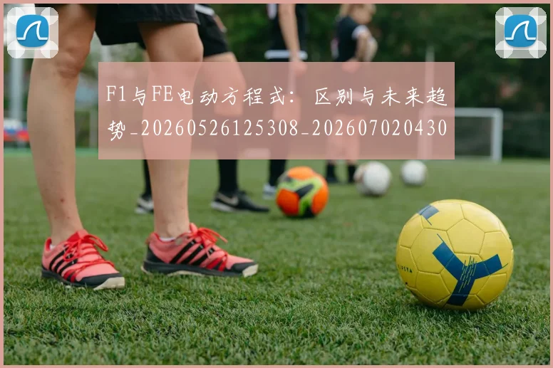 F1与FE电动方程式：区别与未来趋势_20260526125308_20260702043050