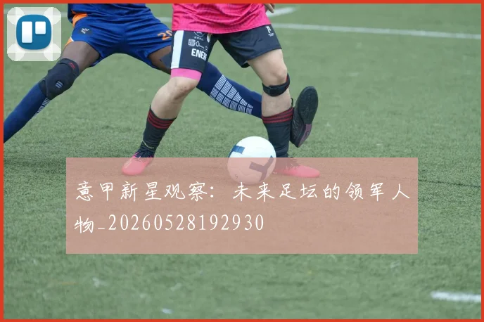 意甲新星观察：未来足坛的领军人物_20260528192930