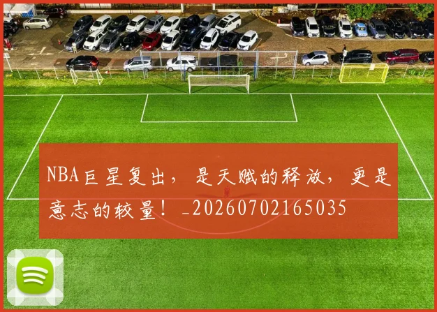 NBA巨星复出，是天赋的释放，更是意志的较量！_20260702165035