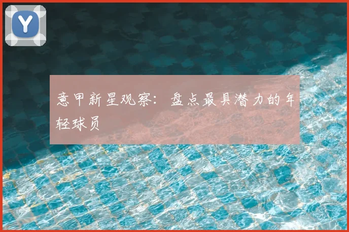 意甲新星观察：盘点最具潜力的年轻球员