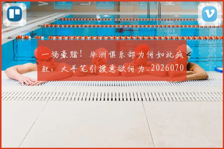 一场豪赌！非洲俱乐部为何如此疯狂，大手笔引援意欲何为_20260702173530