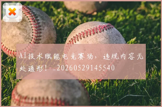 AI技术赋能电竞赛场，违规内容无处遁形！_20260529145540