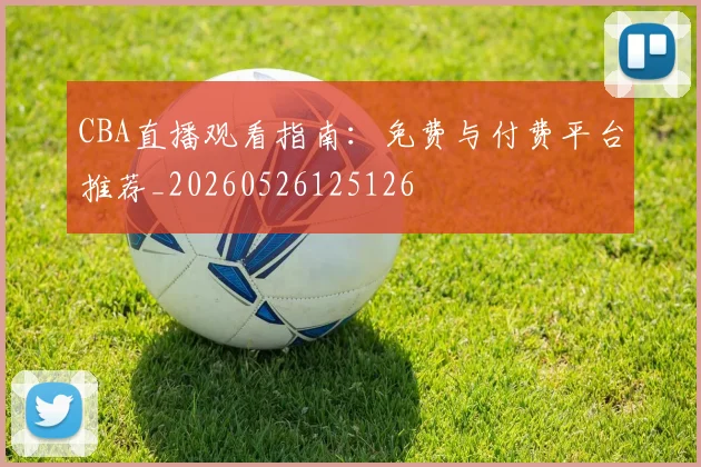 CBA直播观看指南：免费与付费平台推荐_20260526125126