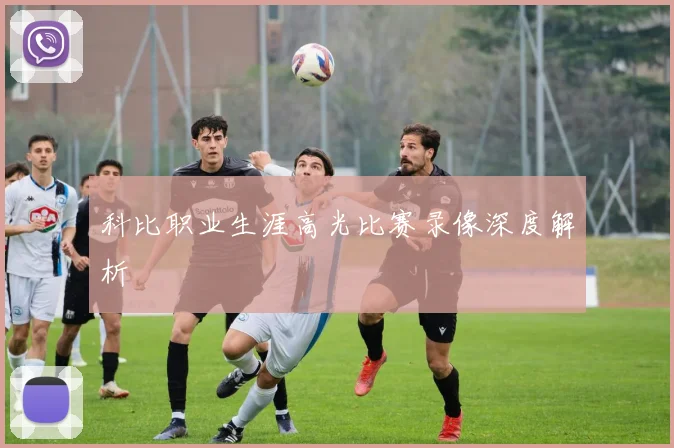 科比职业生涯高光比赛录像深度解析