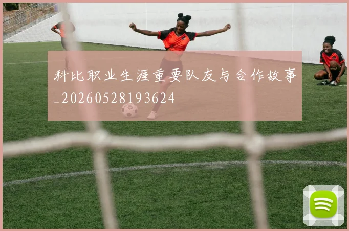 科比职业生涯重要队友与合作故事_20260528193624