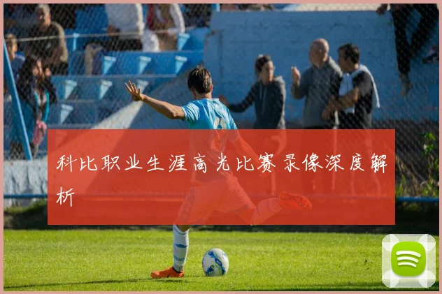 科比职业生涯高光比赛录像深度解析